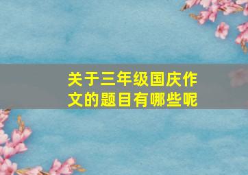 关于三年级国庆作文的题目有哪些呢