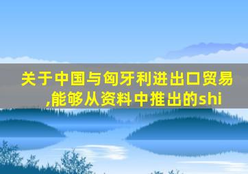 关于中国与匈牙利进出口贸易,能够从资料中推出的shi