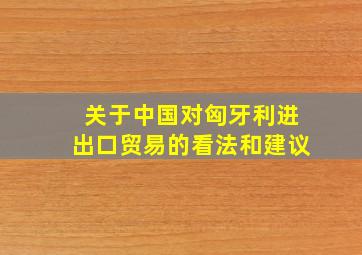 关于中国对匈牙利进出口贸易的看法和建议