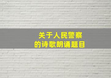 关于人民警察的诗歌朗诵题目