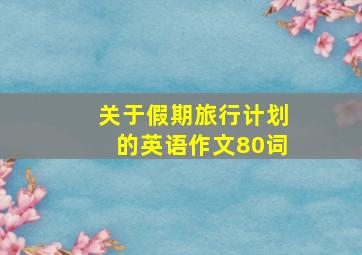 关于假期旅行计划的英语作文80词