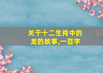 关于十二生肖中的龙的故事,一百字