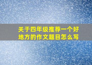 关于四年级推荐一个好地方的作文题目怎么写