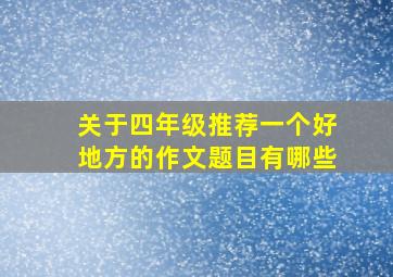 关于四年级推荐一个好地方的作文题目有哪些