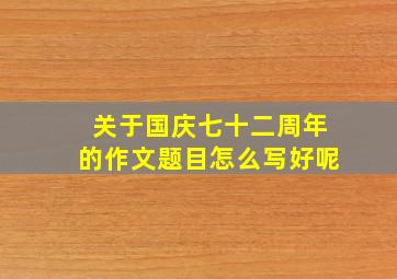 关于国庆七十二周年的作文题目怎么写好呢