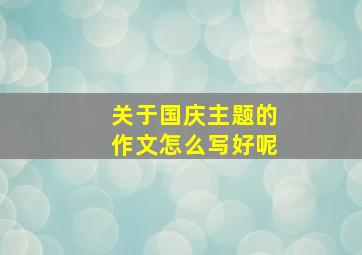 关于国庆主题的作文怎么写好呢