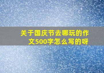 关于国庆节去哪玩的作文500字怎么写的呀