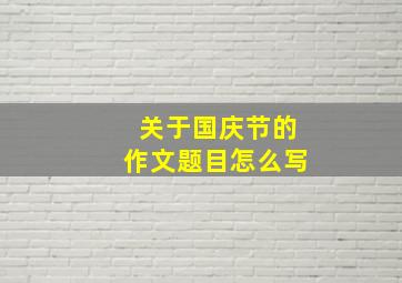 关于国庆节的作文题目怎么写