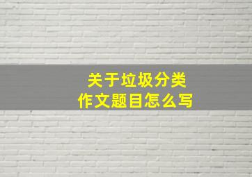 关于垃圾分类作文题目怎么写