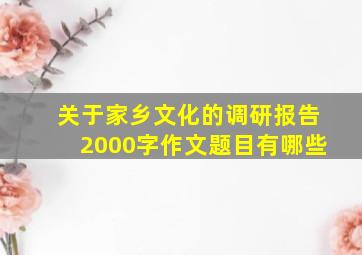 关于家乡文化的调研报告2000字作文题目有哪些