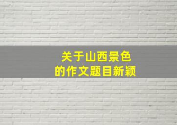 关于山西景色的作文题目新颖