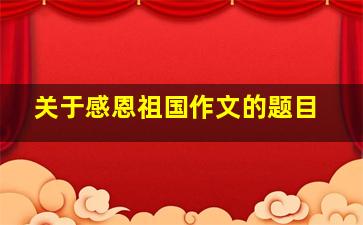 关于感恩祖国作文的题目