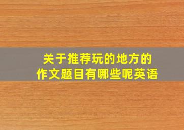 关于推荐玩的地方的作文题目有哪些呢英语