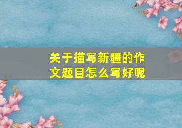 关于描写新疆的作文题目怎么写好呢