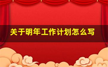 关于明年工作计划怎么写