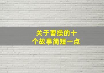 关于曹操的十个故事简短一点