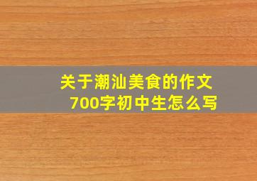 关于潮汕美食的作文700字初中生怎么写