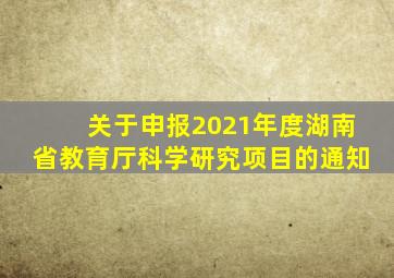 关于申报2021年度湖南省教育厅科学研究项目的通知