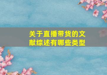 关于直播带货的文献综述有哪些类型