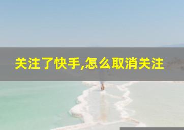 关注了快手,怎么取消关注