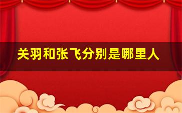 关羽和张飞分别是哪里人