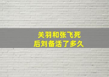 关羽和张飞死后刘备活了多久