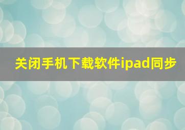 关闭手机下载软件ipad同步