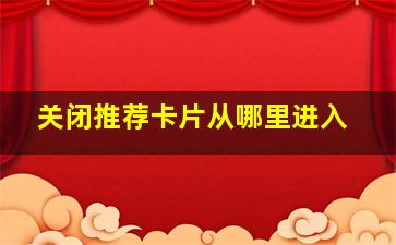 关闭推荐卡片从哪里进入