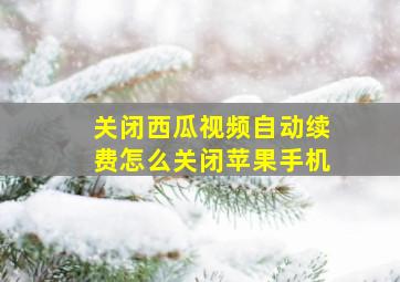 关闭西瓜视频自动续费怎么关闭苹果手机