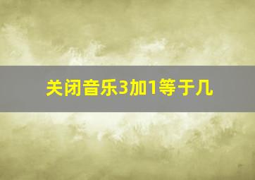 关闭音乐3加1等于几