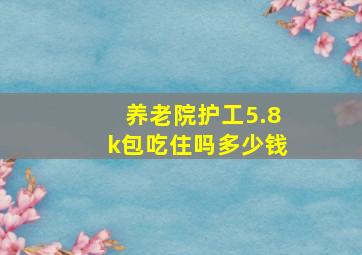 养老院护工5.8k包吃住吗多少钱