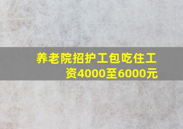 养老院招护工包吃住工资4000至6000元