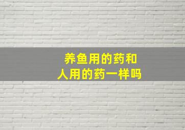 养鱼用的药和人用的药一样吗