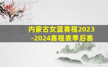 内蒙古女篮赛程2023-2024赛程表季后赛