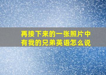 再接下来的一张照片中有我的兄弟英语怎么说