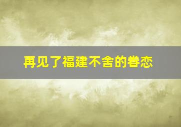 再见了福建不舍的眷恋