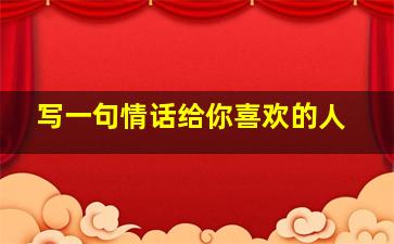 写一句情话给你喜欢的人