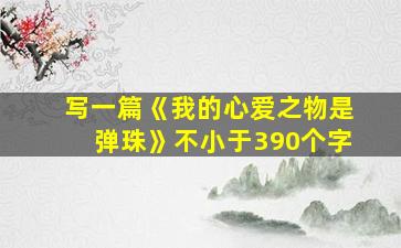 写一篇《我的心爱之物是弹珠》不小于390个字