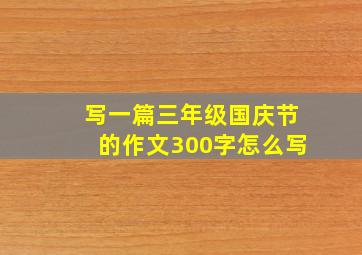 写一篇三年级国庆节的作文300字怎么写