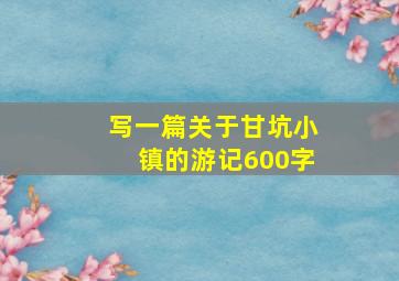 写一篇关于甘坑小镇的游记600字