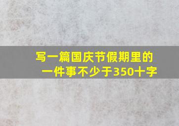 写一篇国庆节假期里的一件事不少于350十字