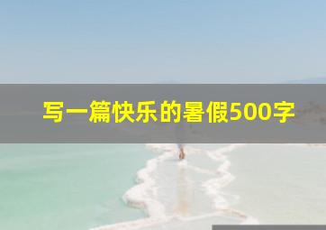 写一篇快乐的暑假500字