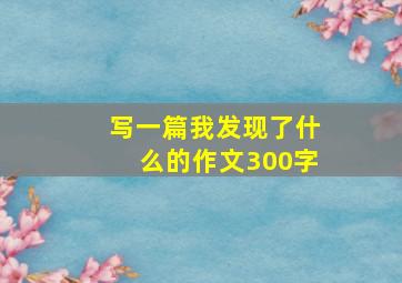 写一篇我发现了什么的作文300字