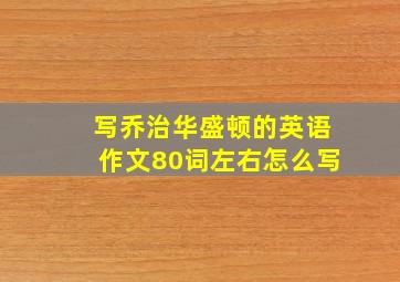 写乔治华盛顿的英语作文80词左右怎么写