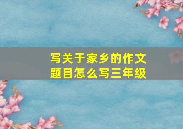 写关于家乡的作文题目怎么写三年级