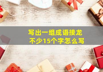 写出一组成语接龙不少15个字怎么写