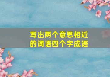 写出两个意思相近的词语四个字成语