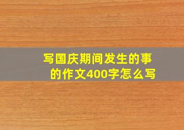 写国庆期间发生的事的作文400字怎么写