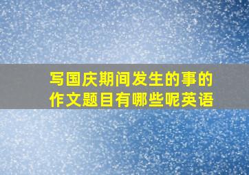 写国庆期间发生的事的作文题目有哪些呢英语