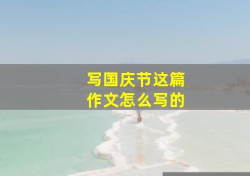 写国庆节这篇作文怎么写的